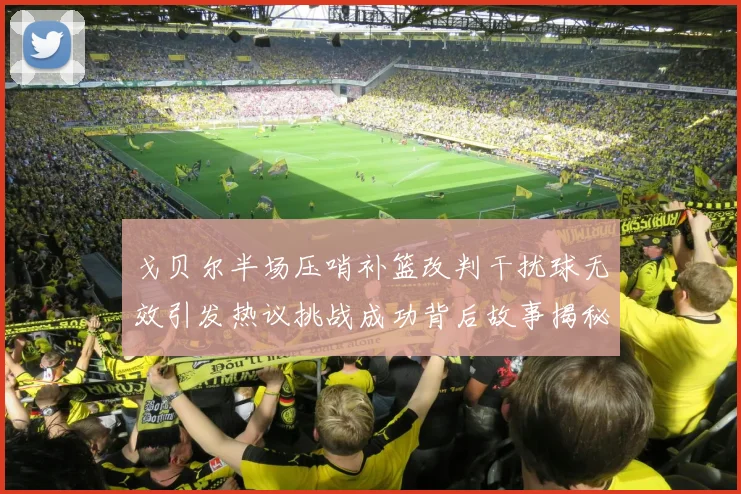戈贝尔半场压哨补篮改判干扰球无效引发热议挑战成功背后故事揭秘