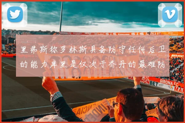 里弗斯称罗林斯具备防守任何后卫的能力库里是仅次于乔丹的最难防守球员