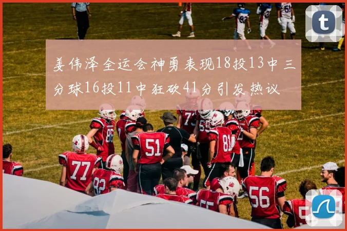 姜伟泽全运会神勇表现18投13中三分球16投11中狂砍41分引发热议