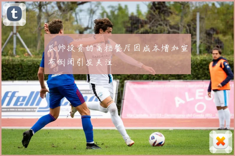 瓜帅投资的高档餐厅因成本增加宣布倒闭引发关注