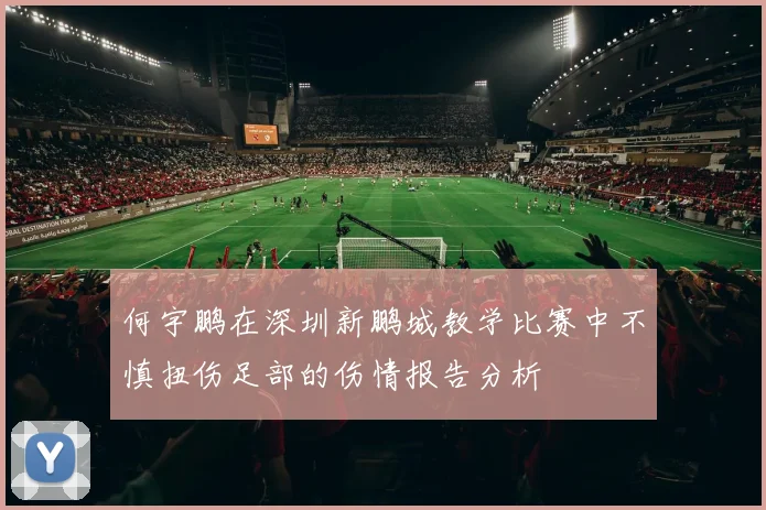 何宇鹏在深圳新鹏城教学比赛中不慎扭伤足部的伤情报告分析