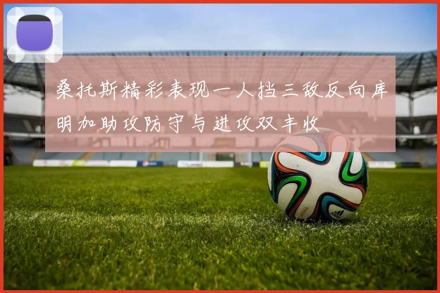 桑托斯精彩表现一人挡三敌反向库明加助攻防守与进攻双丰收